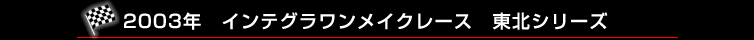 2003年　インテグラワンメイクレース　東北シリーズ